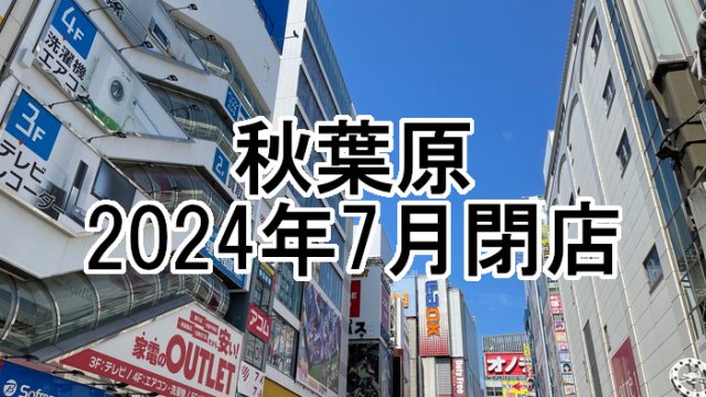 【2024年7月】秋葉原の閉店店舗まとめ【閉店】