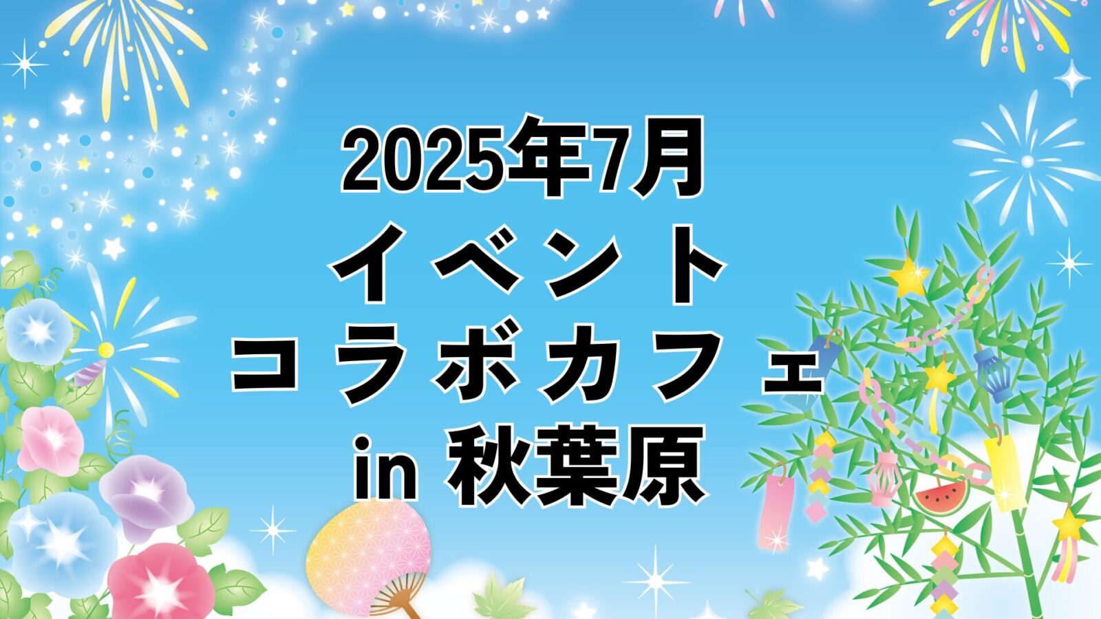 [Tháng 7 năm 2025] Hướng dẫn sự kiện Akihabara: Quán cà phê Anime và Cộng tác